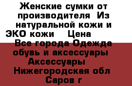 Женские сумки от производителя. Из натуральной кожи и ЭКО кожи. › Цена ­ 1 000 - Все города Одежда, обувь и аксессуары » Аксессуары   . Нижегородская обл.,Саров г.